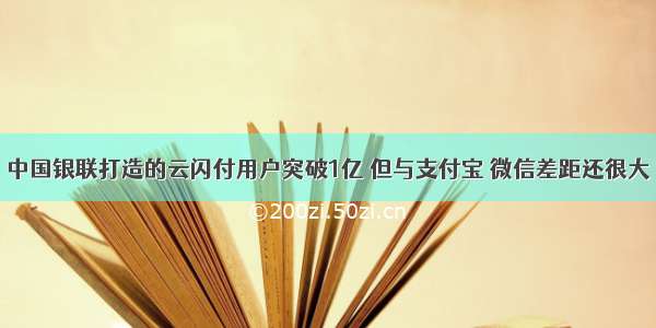 中国银联打造的云闪付用户突破1亿 但与支付宝 微信差距还很大