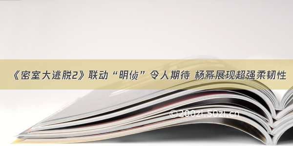 《密室大逃脱2》联动“明侦”令人期待 杨幂展现超强柔韧性