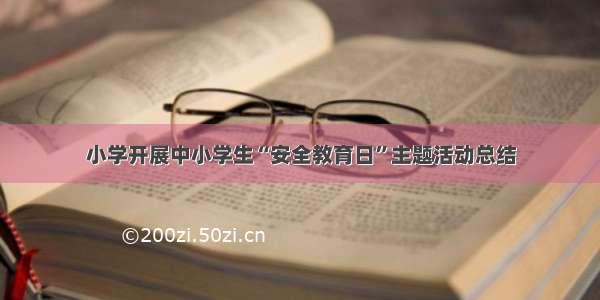 小学开展中小学生“安全教育日”主题活动总结