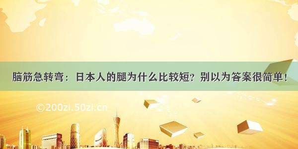 脑筋急转弯：日本人的腿为什么比较短？别以为答案很简单！