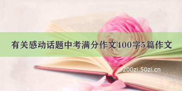 有关感动话题中考满分作文400字5篇作文