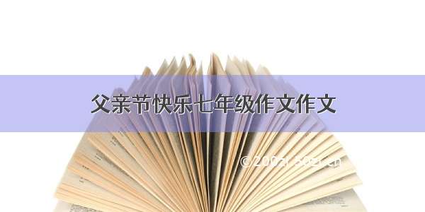 父亲节快乐七年级作文作文