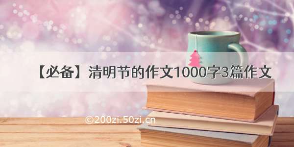 【必备】清明节的作文1000字3篇作文