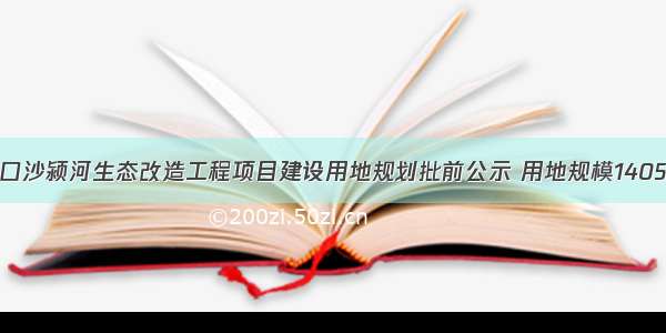 周口沙颍河生态改造工程项目建设用地规划批前公示 用地规模1405亩