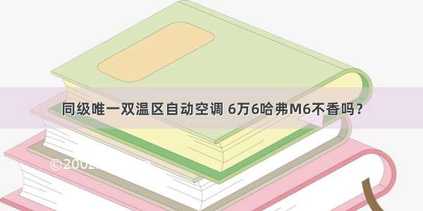 同级唯一双温区自动空调 6万6哈弗M6不香吗？