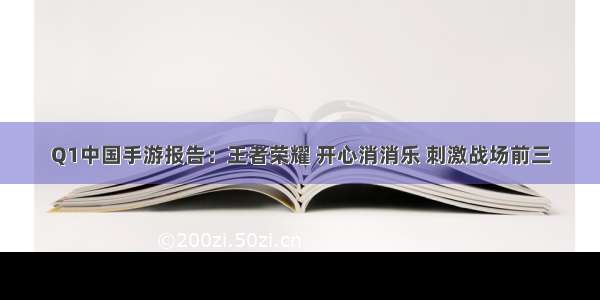 Q1中国手游报告：王者荣耀 开心消消乐 刺激战场前三