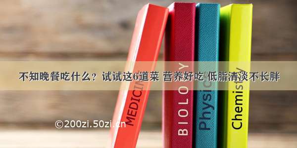 不知晚餐吃什么？试试这6道菜 营养好吃 低脂清淡不长胖