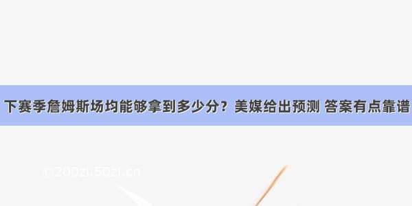 下赛季詹姆斯场均能够拿到多少分？美媒给出预测 答案有点靠谱