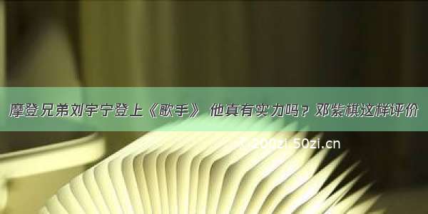 摩登兄弟刘宇宁登上《歌手》 他真有实力吗？邓紫棋这样评价