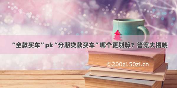 “全款买车”pk“分期贷款买车”哪个更划算？答案大揭晓