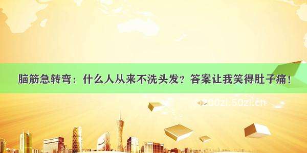 脑筋急转弯：什么人从来不洗头发？答案让我笑得肚子痛！