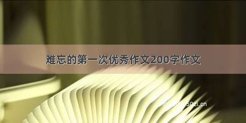 难忘的第一次优秀作文200字作文