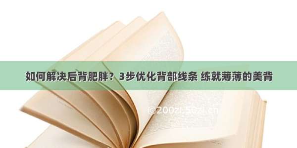 如何解决后背肥胖？3步优化背部线条 练就薄薄的美背