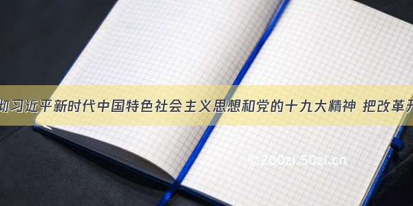 深入学习贯彻习近平新时代中国特色社会主义思想和党的十九大精神 把改革开放和社会主