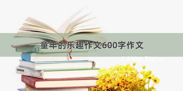 童年的乐趣作文600字作文