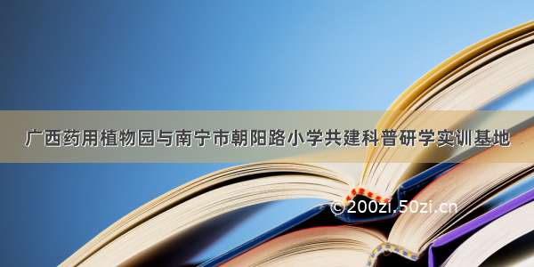 广西药用植物园与南宁市朝阳路小学共建科普研学实训基地