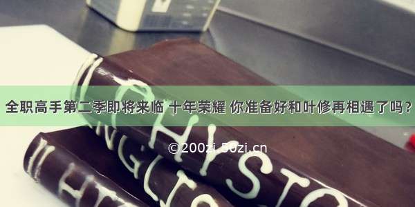 全职高手第二季即将来临 十年荣耀 你准备好和叶修再相遇了吗？