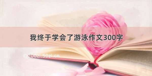 我终于学会了游泳作文300字