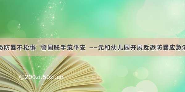 反恐防暴不松懈   警园联手筑平安  ——元和幼儿园开展反恐防暴应急演练