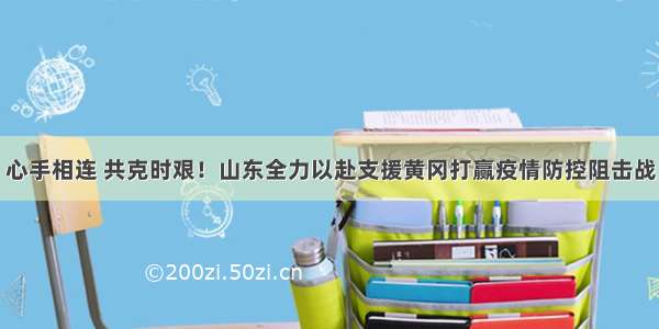 心手相连 共克时艰！山东全力以赴支援黄冈打赢疫情防控阻击战