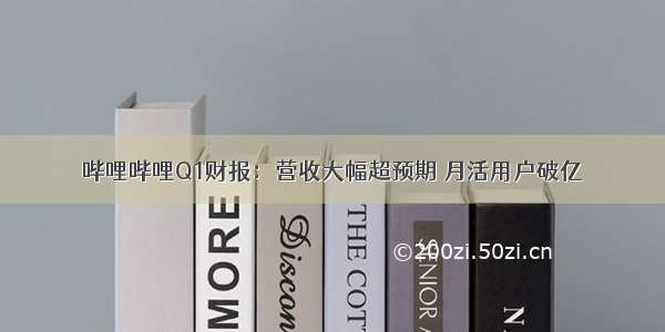 哔哩哔哩Q1财报：营收大幅超预期 月活用户破亿