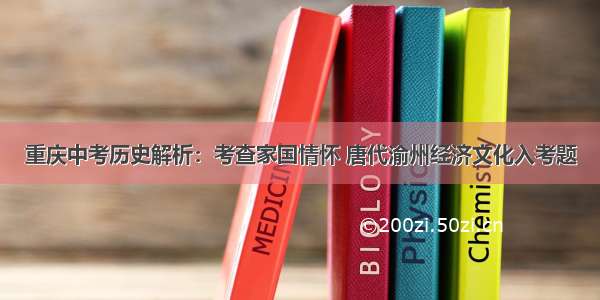 重庆中考历史解析：考查家国情怀 唐代渝州经济文化入考题