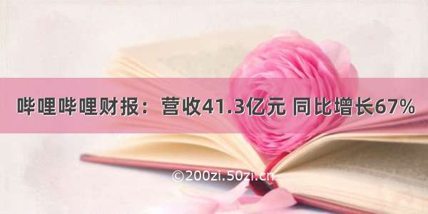 哔哩哔哩财报：营收41.3亿元 同比增长67%