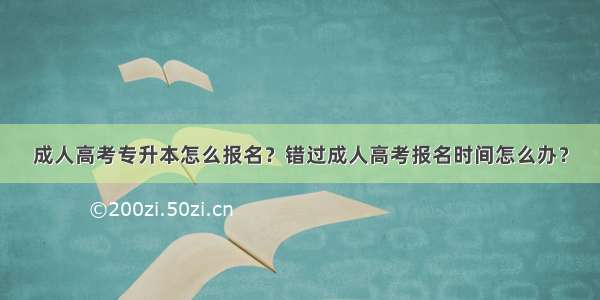 成人高考专升本怎么报名？错过成人高考报名时间怎么办？