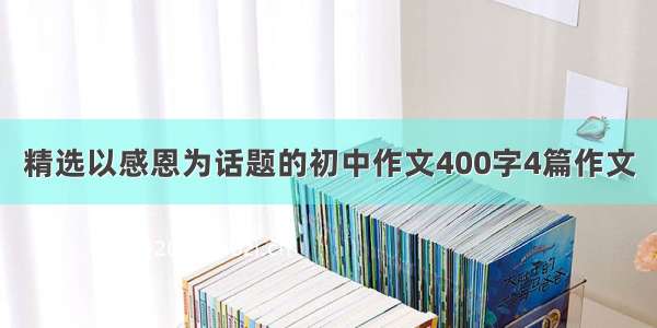 精选以感恩为话题的初中作文400字4篇作文