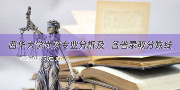 西华大学优势专业分析及  各省录取分数线