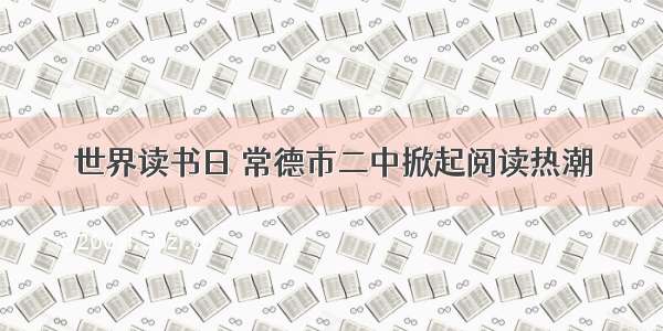 世界读书日 常德市二中掀起阅读热潮