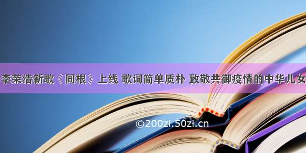 李荣浩新歌《同根》上线 歌词简单质朴 致敬共御疫情的中华儿女