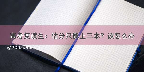 高考复读生：估分只能上三本？该怎么办