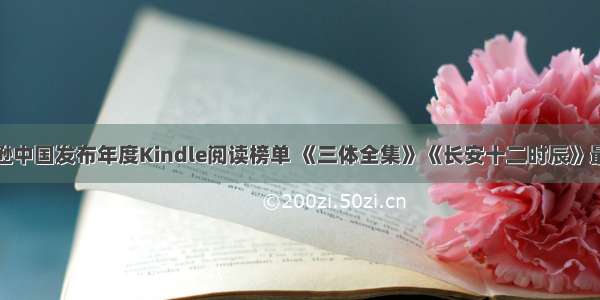 亚马逊中国发布年度Kindle阅读榜单 《三体全集》《长安十二时辰》最畅销