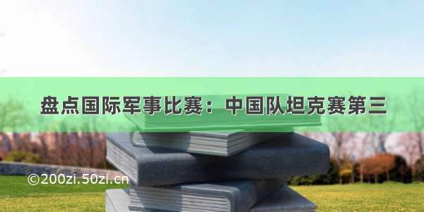 盘点国际军事比赛：中国队坦克赛第三