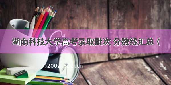 湖南科技大学高考录取批次 分数线汇总（