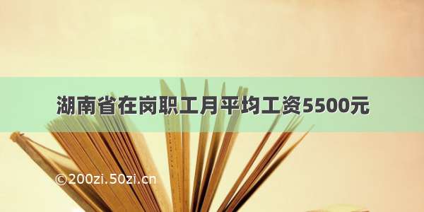 湖南省在岗职工月平均工资5500元