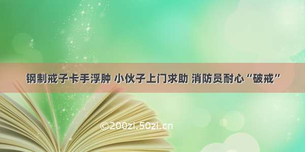 钢制戒子卡手浮肿 小伙子上门求助 消防员耐心“破戒”