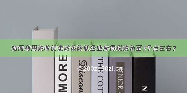 如何利用税收优惠政策降低企业所得税税负至3个点左右？