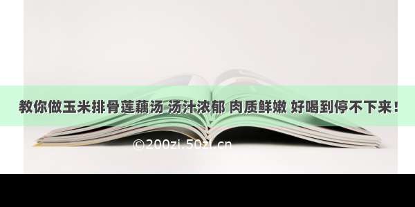 教你做玉米排骨莲藕汤 汤汁浓郁 肉质鲜嫩 好喝到停不下来！