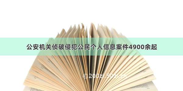 公安机关侦破侵犯公民个人信息案件4900余起