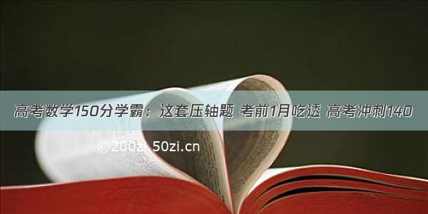 高考数学150分学霸：这套压轴题 考前1月吃透 高考冲刺140