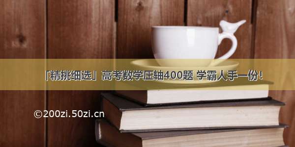 「精挑细选」高考数学压轴400题 学霸人手一份！