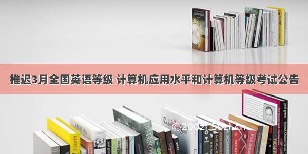 推迟3月全国英语等级 计算机应用水平和计算机等级考试公告