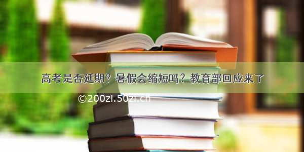 高考是否延期？暑假会缩短吗？教育部回应来了