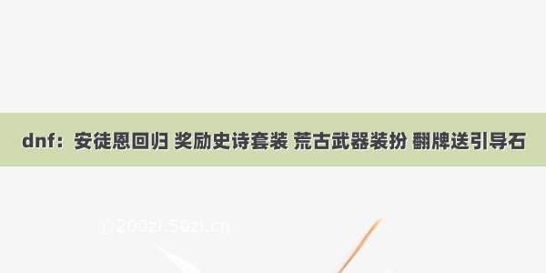 dnf：安徒恩回归 奖励史诗套装 荒古武器装扮 翻牌送引导石