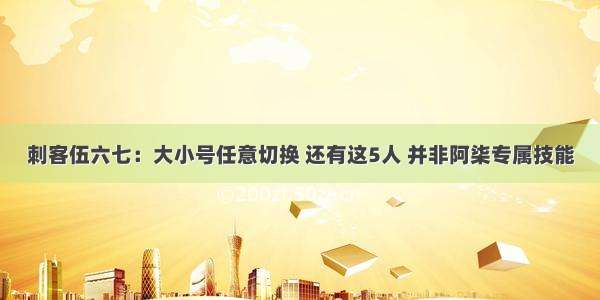 刺客伍六七：大小号任意切换 还有这5人 并非阿柒专属技能