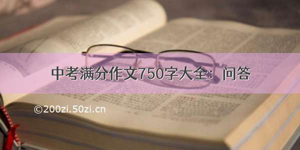 中考满分作文750字大全：问答