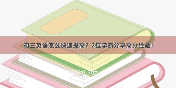 初三英语怎么快速提高？2位学霸分享高分经验！