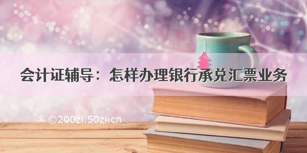 会计证辅导：怎样办理银行承兑汇票业务